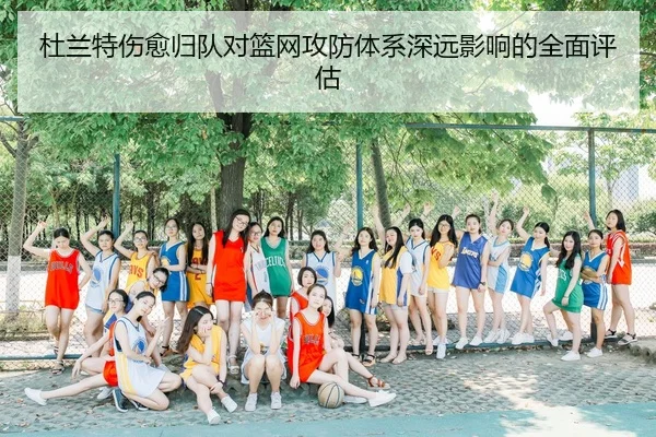 杜兰特伤愈归队对篮网攻防体系深远影响的全面评估