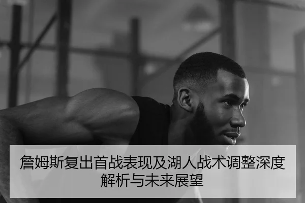 詹姆斯复出首战表现及湖人战术调整深度解析与未来展望